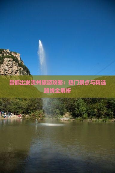 昌都出发贵州旅游攻略：热门景点与精选路线全解析