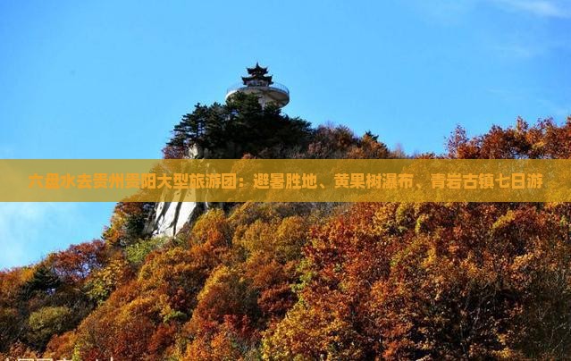 六盘水去贵州贵阳大型旅游团：避暑胜地、黄果树瀑布、青岩古镇七日游