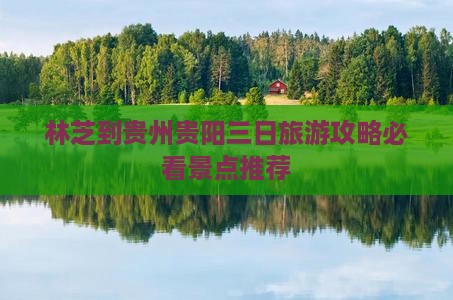 林芝到贵州贵阳三日旅游攻略必看景点推荐