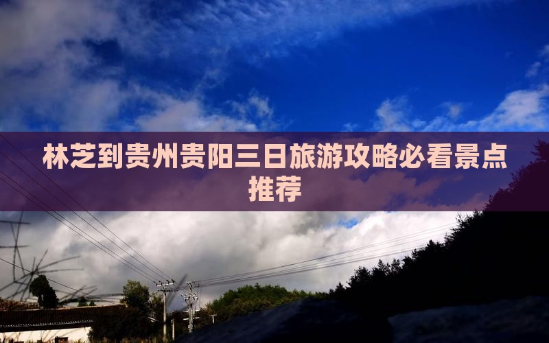 林芝到贵州贵阳三日旅游攻略必看景点推荐