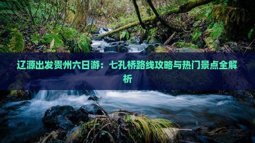 辽源出发贵州六日游：七孔桥路线攻略与热门景点全解析