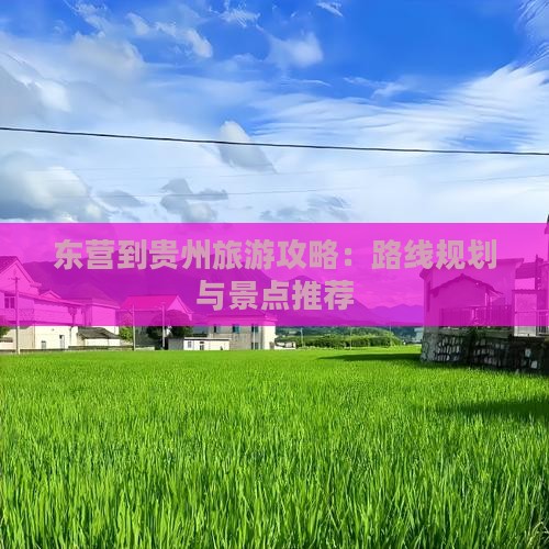 东营到贵州旅游攻略：路线规划与景点推荐