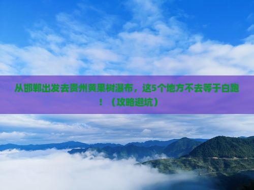邯郸到贵州黄果树瀑布必去地