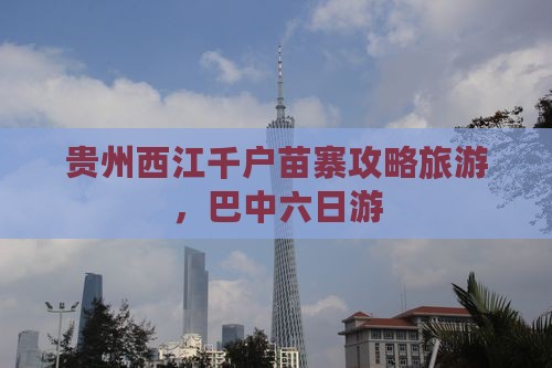 巴中去贵州西江千户苗寨六日游