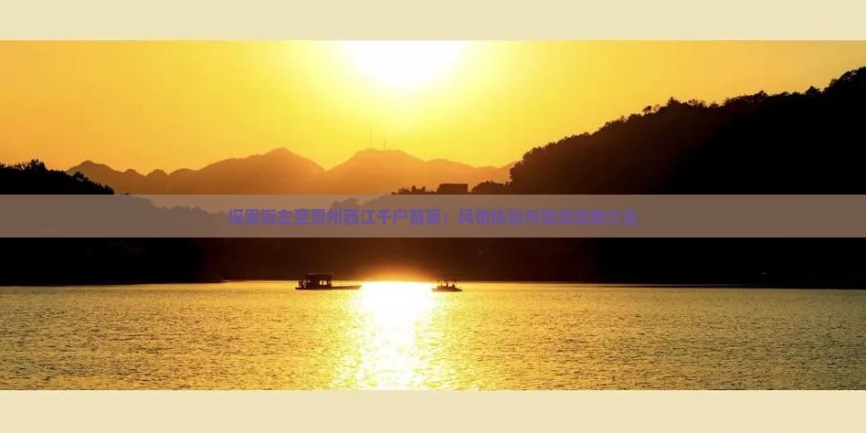 探索崇左至贵州西江千户苗寨：风情体验与旅游攻略大全