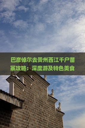 巴彦倬尔去贵州西江千户苗寨攻略：深度游及特色美食推荐