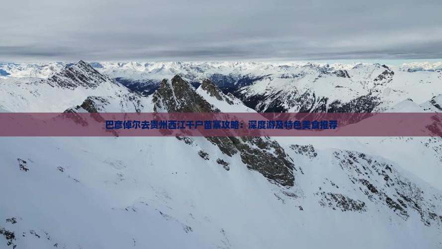 巴彦倬尔去贵州西江千户苗寨攻略：深度游及特色美食推荐