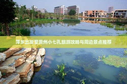 萍乡出发至贵州小七孔旅游攻略与周边景点推荐