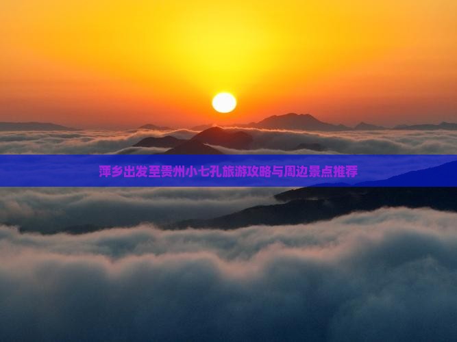 萍乡出发至贵州小七孔旅游攻略与周边景点推荐