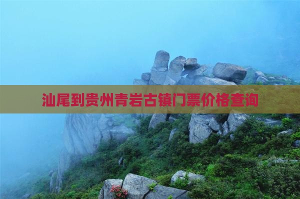 汕尾到贵州青岩古镇门票价格查询