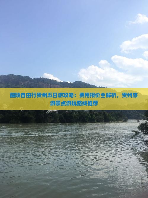 醴陵自由行贵州五日游攻略：费用报价全解析，贵州旅游景点游玩路线推荐