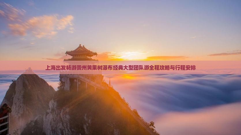 上海出发畅游贵州黄果树瀑布经典大型团队游全程攻略与行程安排