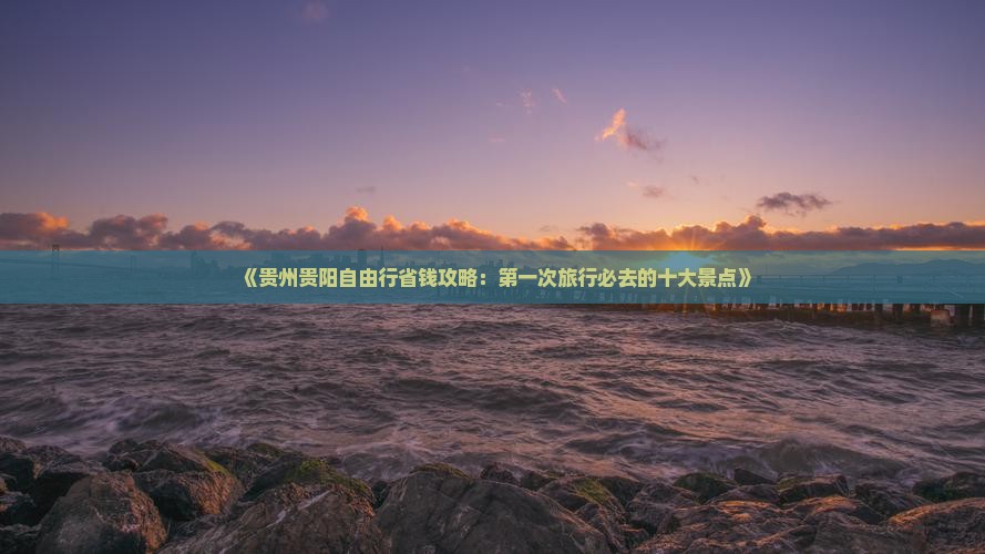 《贵州贵阳自由行省钱攻略：第一次旅行必去的十大景点》
