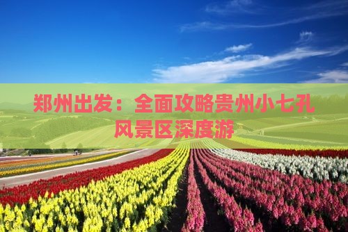 郑州出发：全面攻略贵州小七孔风景区深度游