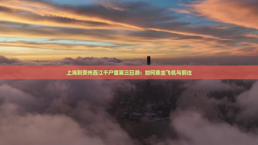 上海到贵州西江千户苗寨三日游：如何乘坐飞机与前往