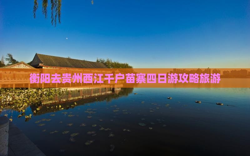 衡阳去贵州西江千户苗寨四日游