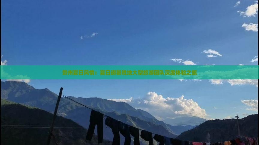 贵州夏日风情：夏日避暑胜地大型旅游团队深度体验之旅