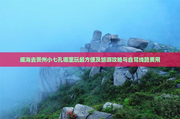 威海去贵州小七孔哪里玩最方便及旅游攻略与自驾线路费用