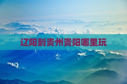 辽阳到贵州贵阳哪里玩