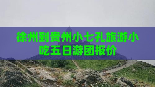 徐州到贵州小七孔旅游小吃五日游团报价