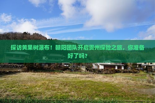 朝阳去贵州黄果树瀑布大型旅游团
