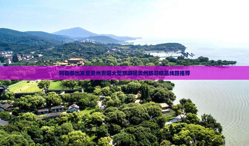 阿勒泰去贵州贵阳大型旅游团