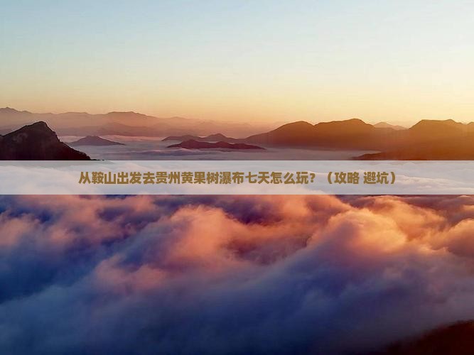 鞍山去贵州黄果树瀑布七日游