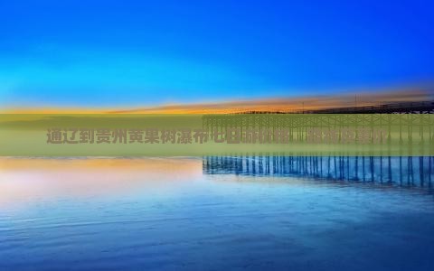 通辽到贵州黄果树瀑布七日游价格、路线及票价
