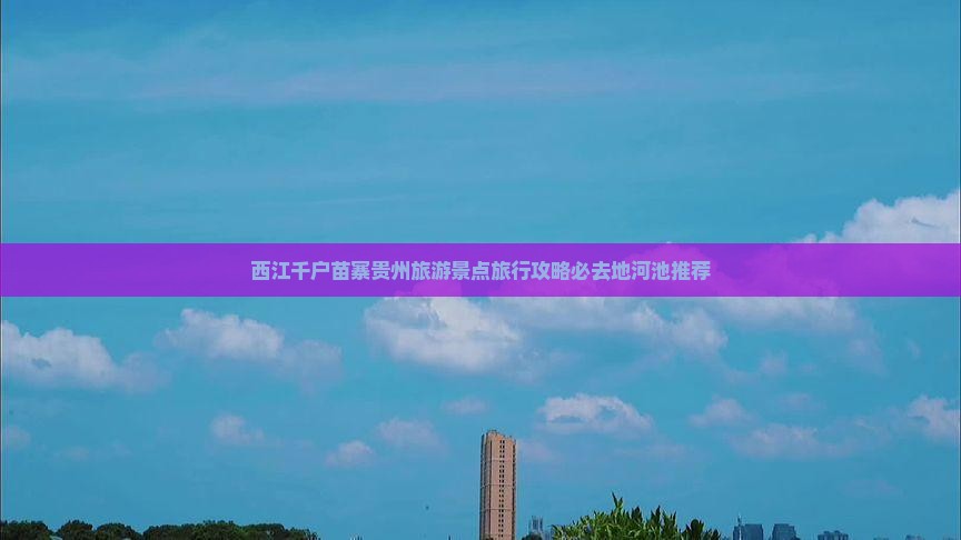 西江千户苗寨贵州旅游景点旅行攻略必去地河池推荐
