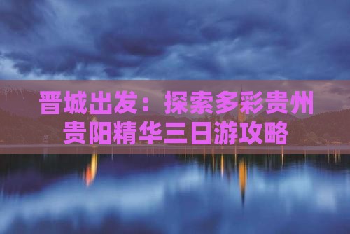晋城出发：探索多彩贵州贵阳精华三日游攻略