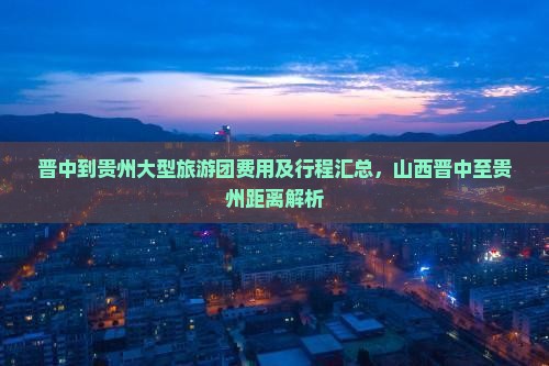 晋中到贵州大型旅游团费用及行程汇总，山西晋中至贵州距离解析