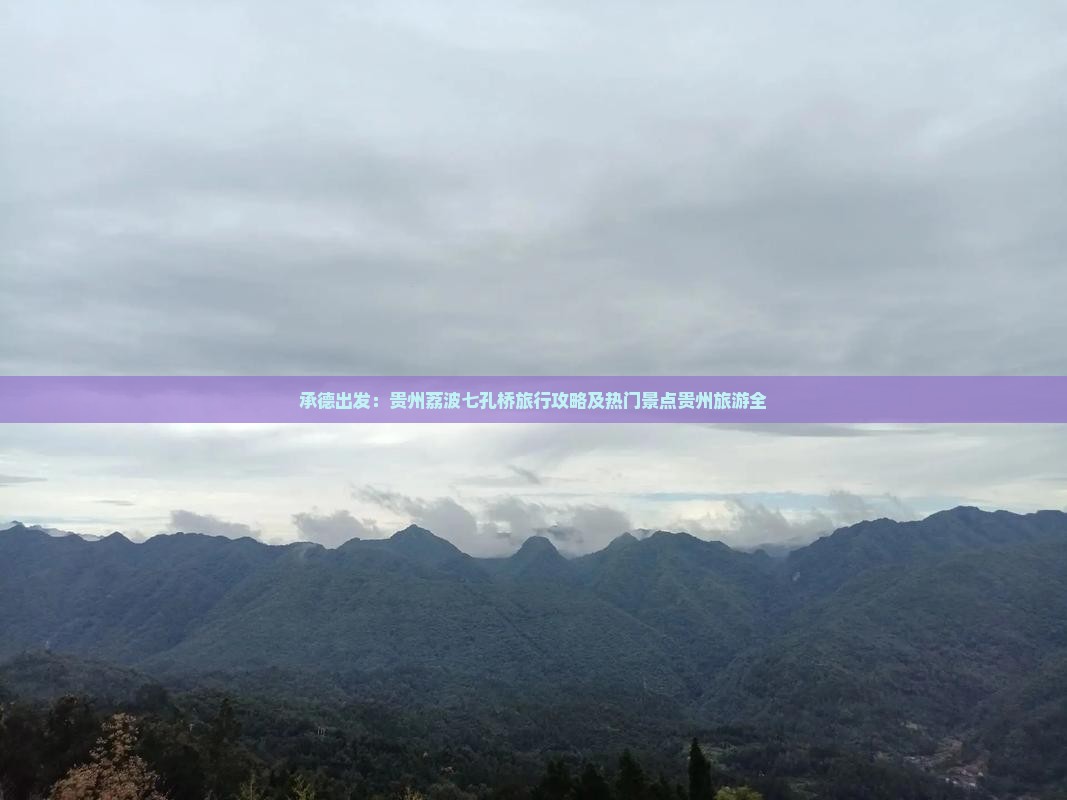 承德出发：贵州荔波七孔桥旅行攻略及热门景点贵州旅游全