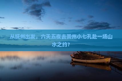 抚州到贵州小七孔六日游