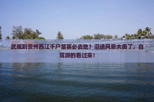 武威到贵州西江千户苗寨必去地