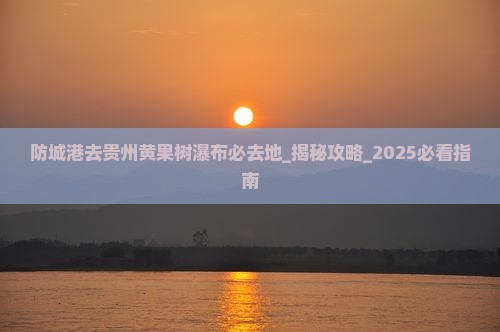 防城港去贵州黄果树瀑布必去地