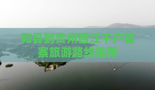 和县到贵州西江千户苗寨旅游