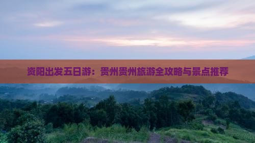 资阳出发五日游：贵州贵州旅游全攻略与景点推荐