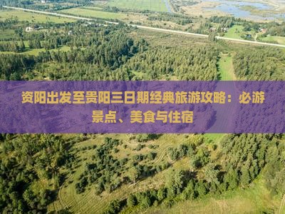 资阳出发至贵阳三日期经典旅游攻略：必游景点、美食与住宿