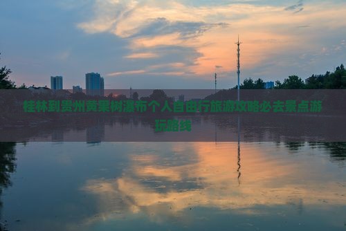 桂林到贵州黄果树瀑布个人自由行旅游攻略必去景点游玩路线