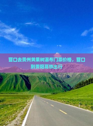营口去贵州黄果树瀑布门票价格，营口到贵阳高铁出行