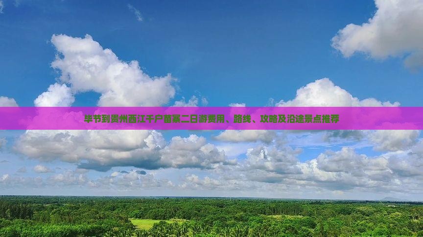 毕节到贵州西江千户苗寨二日游费用、路线、攻略及沿途景点推荐
