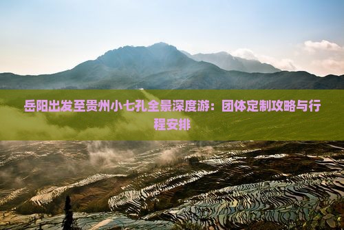 岳阳出发至贵州小七孔全景深度游：团体定制攻略与行程安排