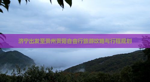 济宁出发至贵州贵阳自由行旅游攻略与行程规划