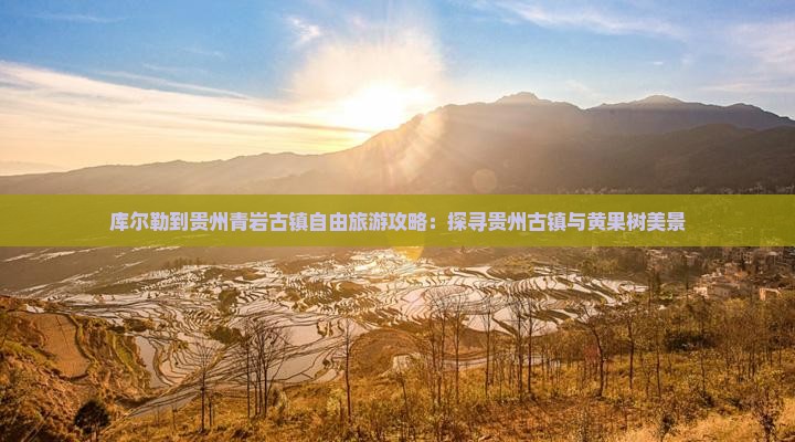 库尔勒到贵州青岩古镇自由旅游攻略：探寻贵州古镇与黄果树美景