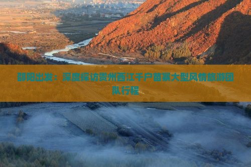 邵阳出发：深度探访贵州西江千户苗寨大型风情旅游团队行程
