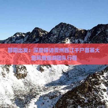 邵阳出发：深度探访贵州西江千户苗寨大型风情旅游团队行程