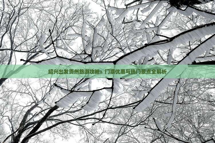 绍兴出发贵州旅游攻略：门票优惠与热门景点全解析