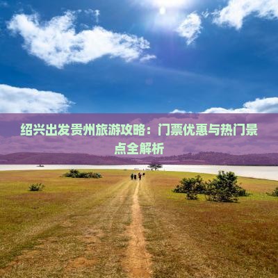 绍兴出发贵州旅游攻略：门票优惠与热门景点全解析