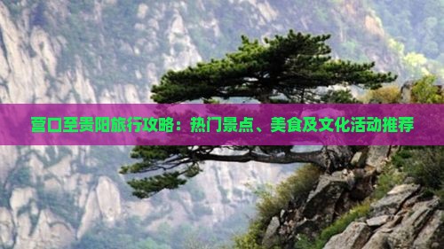 营口至贵阳旅行攻略：热门景点、美食及文化活动推荐