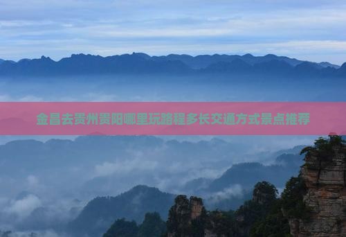 金昌去贵州贵阳哪里玩路程多长交通方式景点推荐